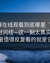 每日大赛在线观看到底哪里“反差”？答案在时间线—这一刻太真实太难绷，最值得反复看的就是它