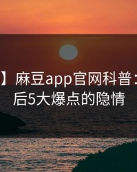 【独家】麻豆app官网科普：八卦背后5大爆点的隐情