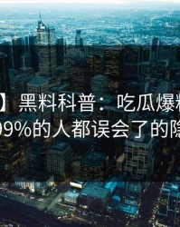 【爆料】黑料科普：吃瓜爆料背后最少99%的人都误会了的隐情