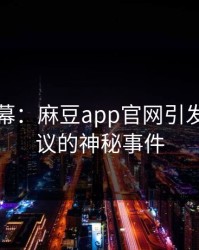 突发内幕：麻豆app官网引发全网热议的神秘事件
