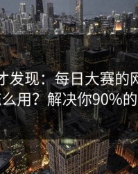 深挖后才发现：每日大赛的网页版逻辑怎么用？解决你90%的疑问