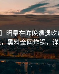 【震惊】明星在昨晚遭遇吃瓜爆料争议四起，黑料全网炸锅，详情查看