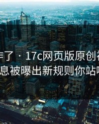 评论区炸了 · 17c网页版原创视频的站内消息被曝出新规则你站哪边？