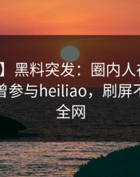 【爆料】黑料突发：圈内人在今日凌晨被曝曾参与heiliao，刷屏不断席卷全网