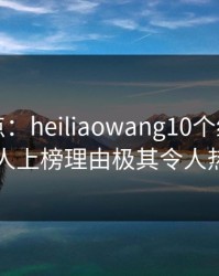 黑料盘点：heiliaowang10个细节真相，当事人上榜理由极其令人热议不止