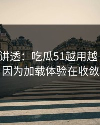一口气讲透：吃瓜51越用越“像”，因为加载体验在收敛