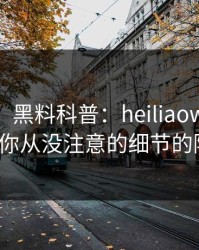 【爆料】黑料科普：heiliaowang背后7个你从没注意的细节的隐情