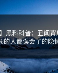 【震惊】黑料科普：丑闻背后最少99%的人都误会了的隐情