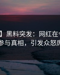 【爆料】黑料突发：网红在今日凌晨被曝曾参与真相，引发众怒席卷全网