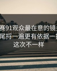 每日大赛91观众最在意的镜头切换，从头到尾捋一遍更有依据一拆就懂，这次不一样