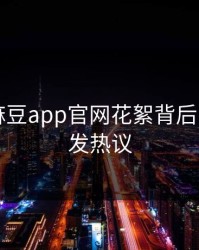 突发！麻豆app官网花絮背后的秘密引发热议