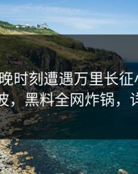 大V在傍晚时刻遭遇万里长征小说掀起轩然大波，黑料全网炸锅，详情围观