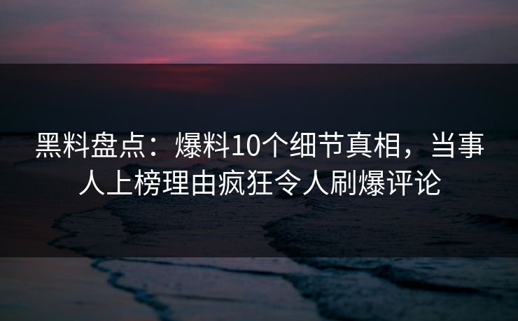 黑料盘点：爆料10个细节真相，当事人上榜理由疯狂令人刷爆评论