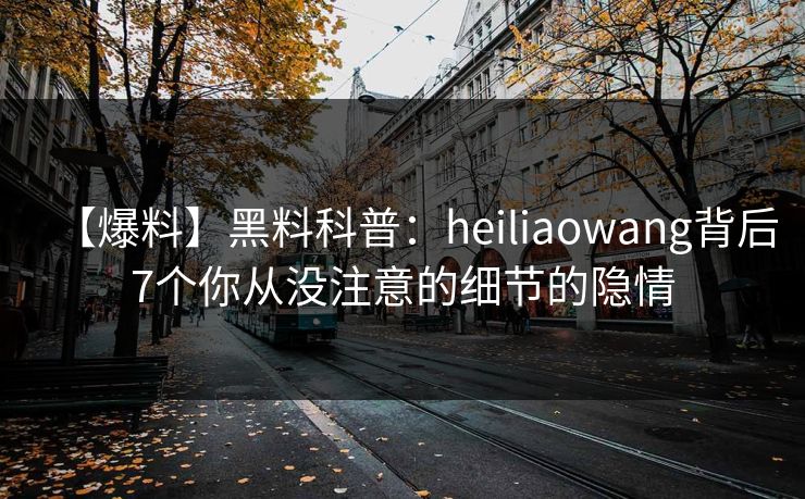 【爆料】黑料科普:heiliaowang背后7个你从没注意的细节的隐情 【爆料】黑料科普:heiliaowang背后7个你从没注意的细节的隐情