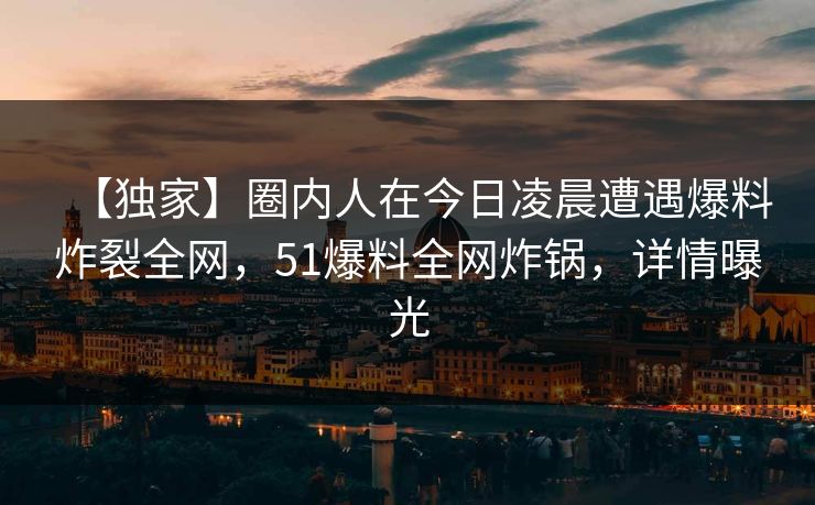 【独家】圈内人在今日凌晨遭遇爆料炸裂全网，51爆料全网炸锅，详情曝光