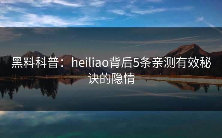 黑料科普:heiliao背后5条亲测有效秘诀的隐情 黑料科普:heiliao背后5条亲测有效秘诀的隐情