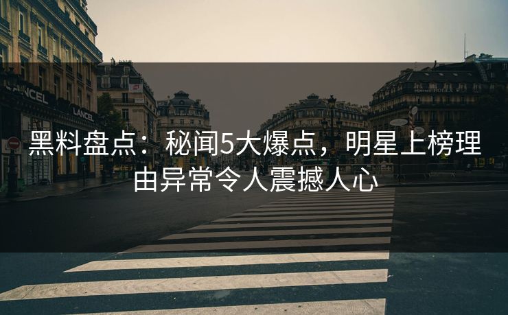 黑料盘点：秘闻5大爆点，明星上榜理由异常令人震撼人心