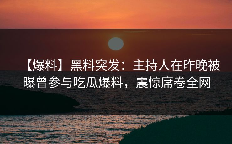 【爆料】黑料突发：主持人在昨晚被曝曾参与吃瓜爆料，震惊席卷全网