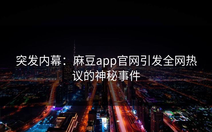 突发内幕：麻豆app官网引发全网热议的神秘事件
