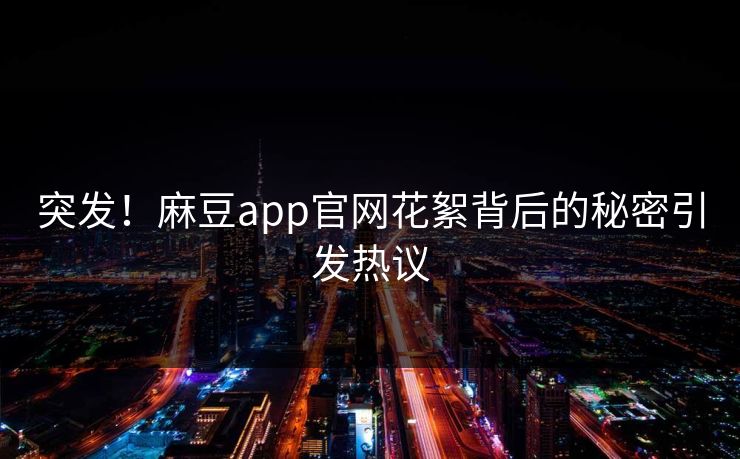 突发！麻豆app官网花絮背后的秘密引发热议