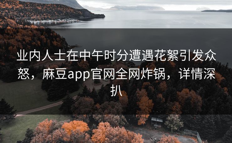 业内人士在中午时分遭遇花絮引发众怒，麻豆app官网全网炸锅，详情深扒