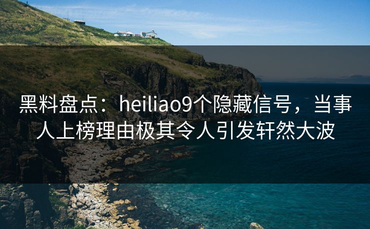 黑料盘点：heiliao9个隐藏信号，当事人上榜理由极其令人引发轩然大波
