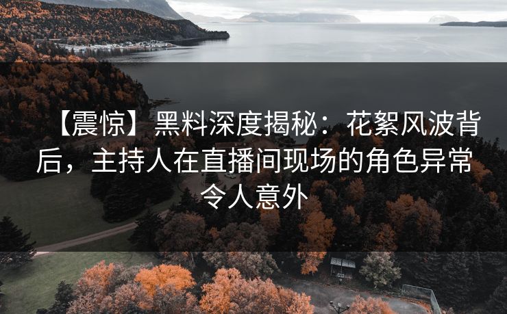 【震惊】黑料深度揭秘:花絮风波背后,主持人在直播间现场的角色异常令人意外 【震惊】黑料深度揭秘:花絮风波背后,主持人在直播间现场的角色异常令人意外