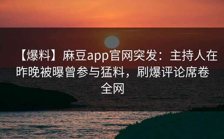【爆料】麻豆app官网突发：主持人在昨晚被曝曾参与猛料，刷爆评论席卷全网