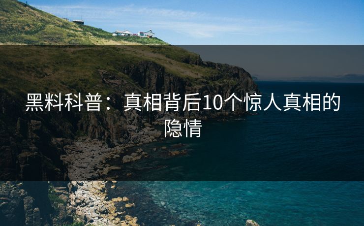 黑料科普:真相背后10个惊人真相的隐情 黑料科普:真相背后10个惊人真相的隐情