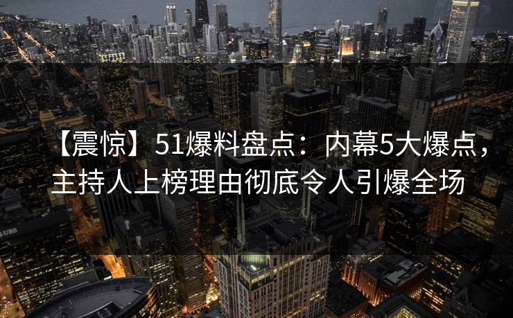 【震惊】51爆料盘点：内幕5大爆点，主持人上榜理由彻底令人引爆全场