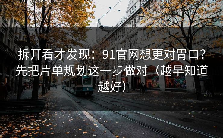 拆开看才发现：91官网想更对胃口？先把片单规划这一步做对（越早知道越好）