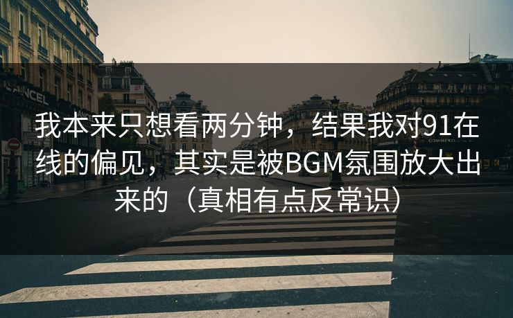 我本来只想看两分钟，结果我对91在线的偏见，其实是被BGM氛围放大出来的（真相有点反常识）