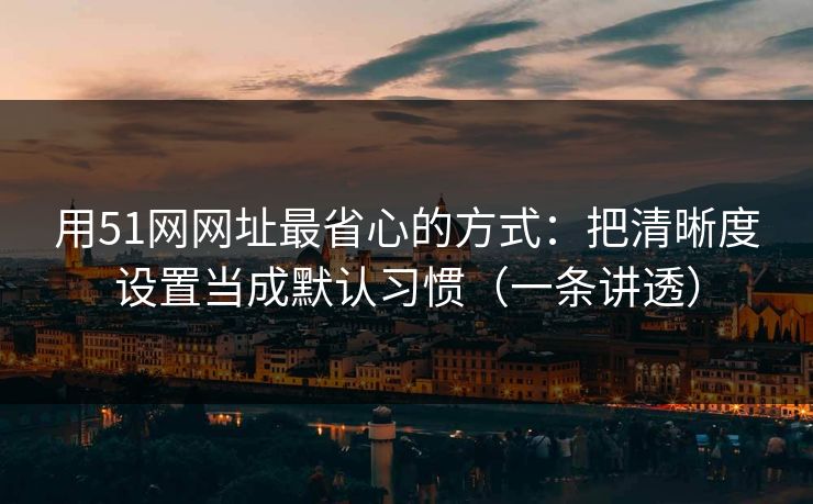 用51网网址最省心的方式：把清晰度设置当成默认习惯（一条讲透）