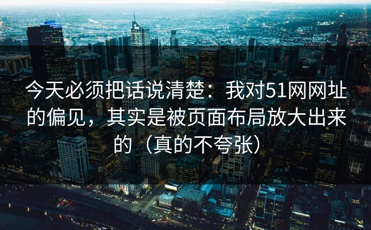 今天必须把话说清楚：我对51网网址的偏见，其实是被页面布局放大出来的（真的不夸张）