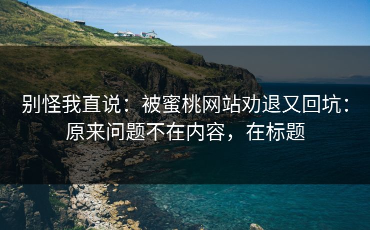 别怪我直说:被蜜桃网站劝退又回坑:原来问题不在内容,在标题 别怪我直说:被蜜桃网站劝退又回坑:原来问题不在内容,在标题