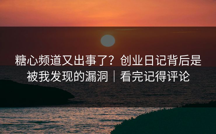 糖心频道又出事了?创业日记背后是被我发现的漏洞|看完记得评论 糖心频道又出事了?创业日记背后是被我发现的漏洞|看完记得评论