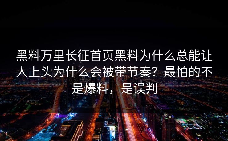 黑料万里长征首页黑料为什么总能让人上头为什么会被带节奏?最怕的不是爆料,是误判 黑料万里长征首页黑料为什么总能让人上头为什么会被带节奏?最怕的不是爆料,是误判