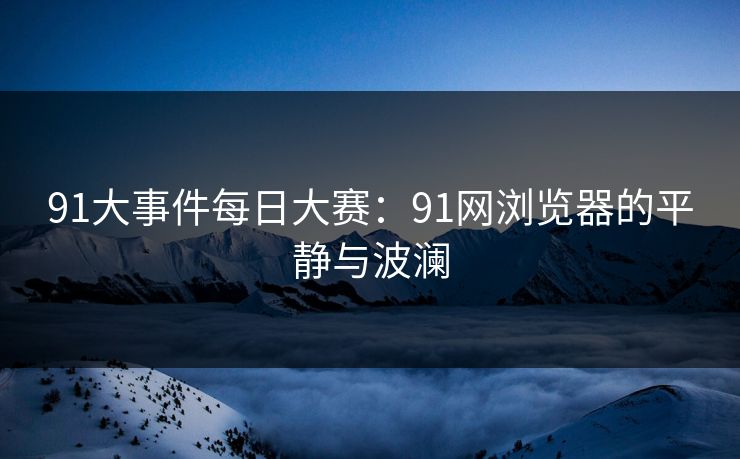 91大事件每日大赛：91网浏览器的平静与波澜