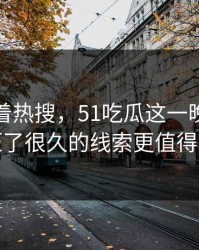 别只盯着热搜，51吃瓜这一晚里那个压了很久的线索更值得看