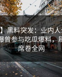 【爆料】黑料突发：业内人士在今日凌晨被曝曾参与吃瓜爆料，刷屏不断席卷全网