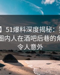 【独家】51爆料深度揭秘：猛料风波背后，圈内人在酒吧后巷的角色彻底令人意外