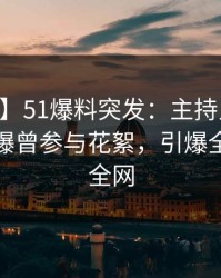 【爆料】51爆料突发：主持人在今日凌晨被曝曾参与花絮，引爆全场席卷全网