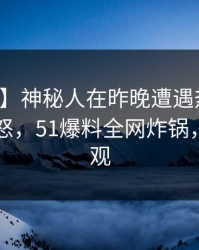 【速报】神秘人在昨晚遭遇热点事件引发众怒，51爆料全网炸锅，详情围观