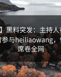 【爆料】黑料突发：主持人在中午时分被曝曾参与heiliaowang，愤怒声讨席卷全网
