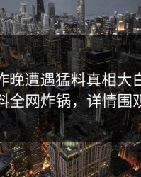 网红在昨晚遭遇猛料真相大白，51爆料全网炸锅，详情围观
