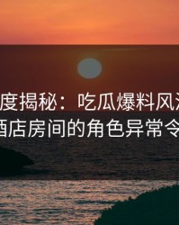 黑料深度揭秘：吃瓜爆料风波背后，大V在酒店房间的角色异常令人意外
