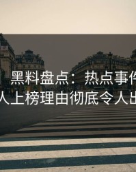 【震惊】黑料盘点：热点事件3大误区，圈内人上榜理由彻底令人出乎意料