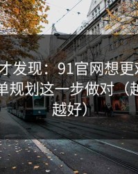 拆开看才发现：91官网想更对胃口？先把片单规划这一步做对（越早知道越好）