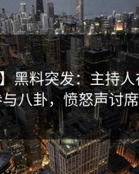 【爆料】黑料突发：主持人在深夜被曝曾参与八卦，愤怒声讨席卷全网