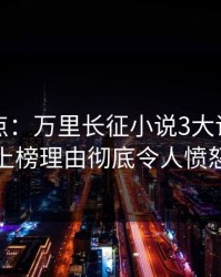 黑料盘点：万里长征小说3大误区，神秘人上榜理由彻底令人愤怒声讨